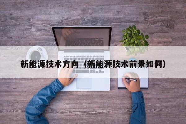 新能源技术方向(新能源技术前景如何)